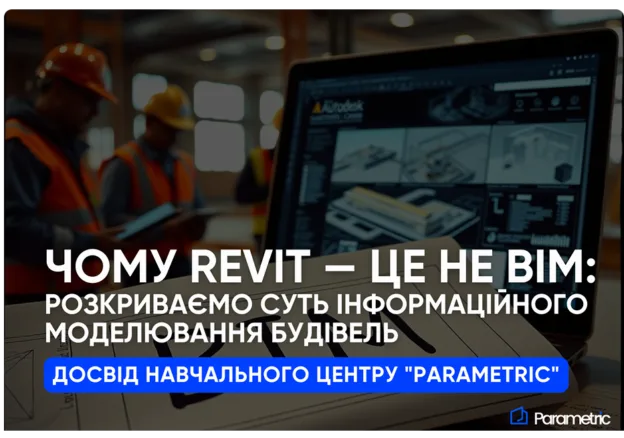 Чому Revit — це не ВІМ: Розкриваємо суть інформаційного моделювання будівель. Досвід Навчального центру "Parametric" - зо...